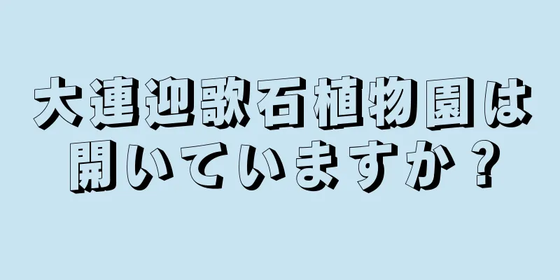 大連迎歌石植物園は開いていますか？
