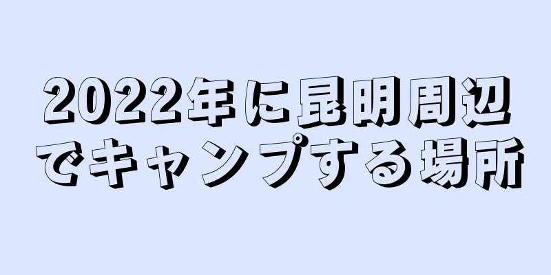 2022年に昆明周辺でキャンプする場所