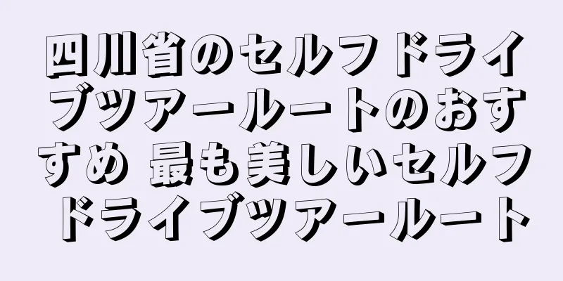 四川省のセルフドライブツアールートのおすすめ 最も美しいセルフドライブツアールート