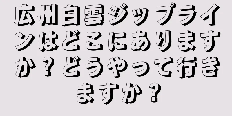 広州白雲ジップラインはどこにありますか？どうやって行きますか？