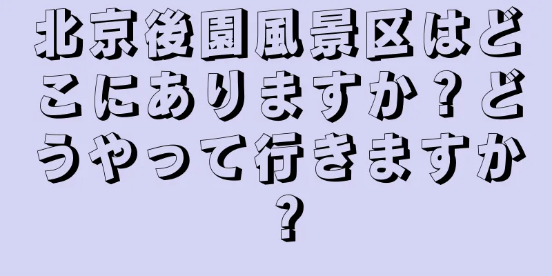 北京後園風景区はどこにありますか？どうやって行きますか？