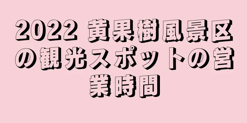 2022 黄果樹風景区の観光スポットの営業時間