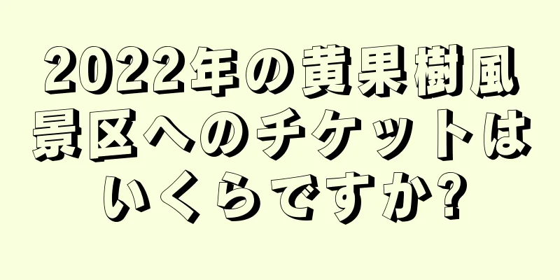 2022年の黄果樹風景区へのチケットはいくらですか?