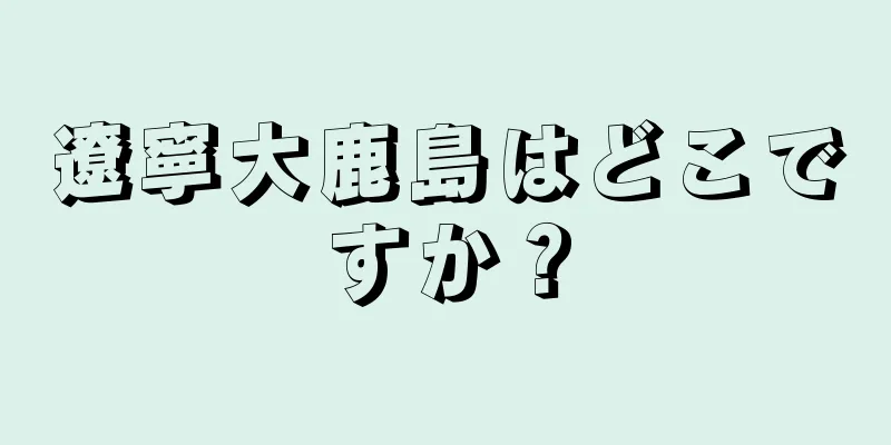 遼寧大鹿島はどこですか？