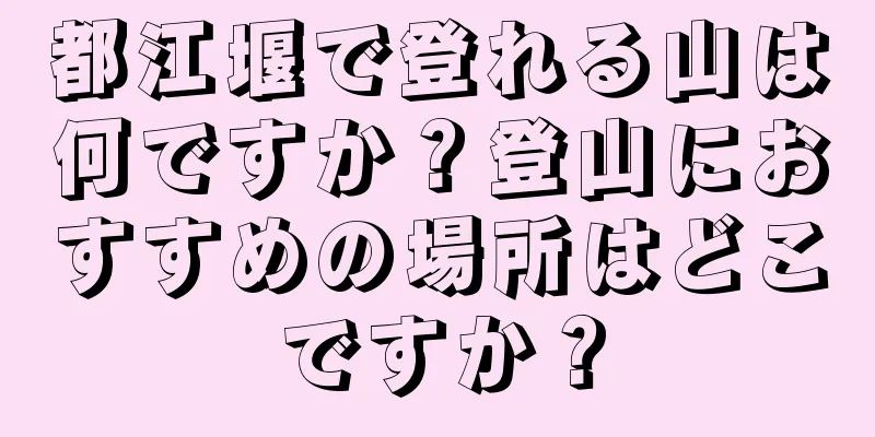 都江堰で登れる山は何ですか？登山におすすめの場所はどこですか？