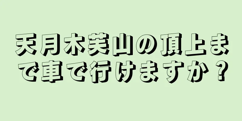 天月木芙山の頂上まで車で行けますか？
