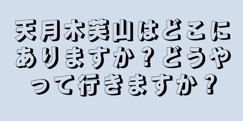 天月木芙山はどこにありますか？どうやって行きますか？