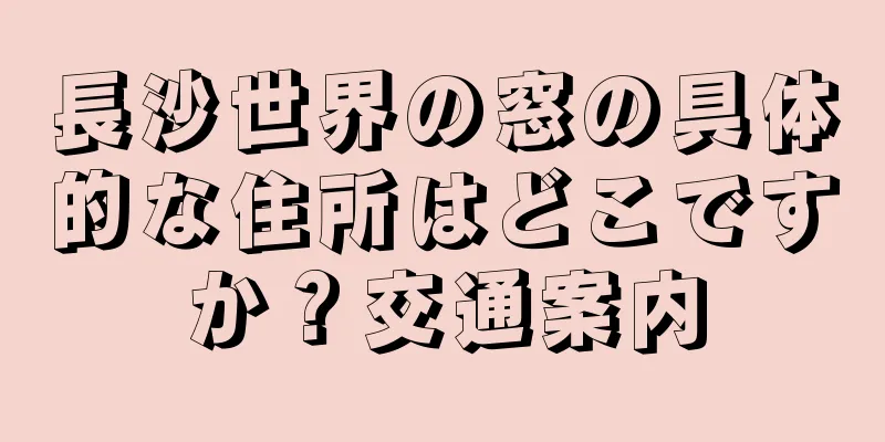 長沙世界の窓の具体的な住所はどこですか？交通案内