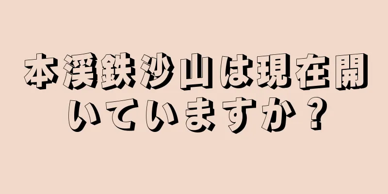本渓鉄沙山は現在開いていますか？