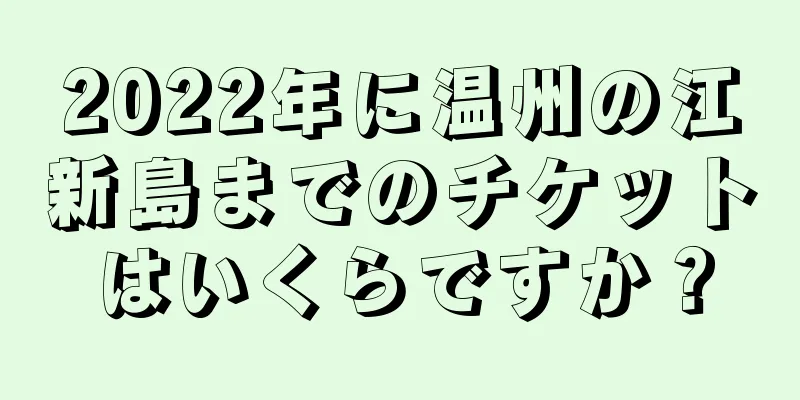2022年に温州の江新島までのチケットはいくらですか？