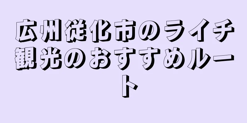 広州従化市のライチ観光のおすすめルート