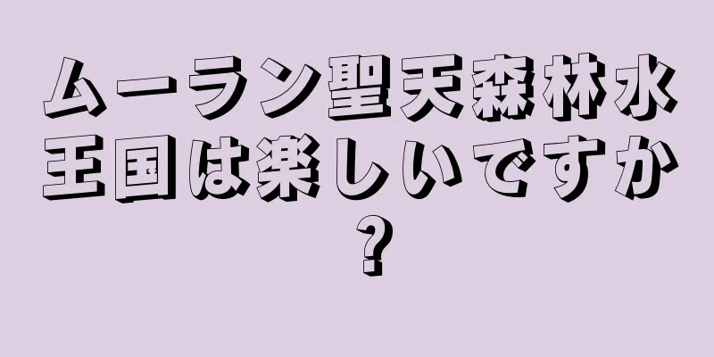 ムーラン聖天森林水王国は楽しいですか？