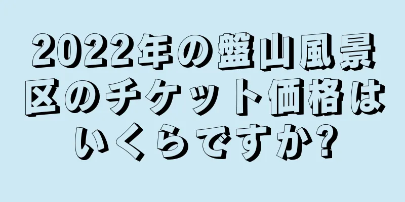 2022年の盤山風景区のチケット価格はいくらですか?