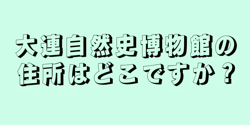 大連自然史博物館の住所はどこですか？