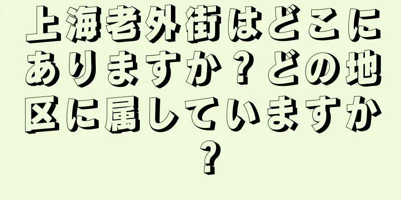 上海老外街はどこにありますか？どの地区に属していますか？