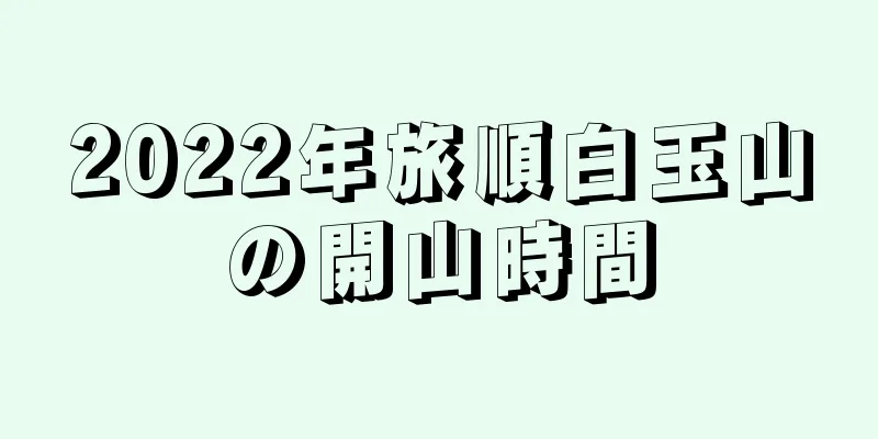 2022年旅順白玉山の開山時間