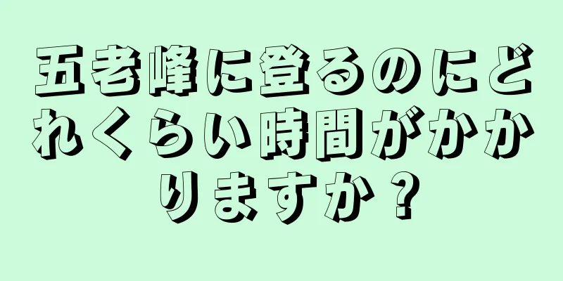 五老峰に登るのにどれくらい時間がかかりますか？