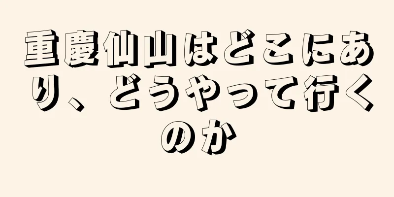 重慶仙山はどこにあり、どうやって行くのか