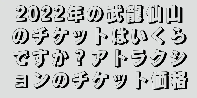 2022年の武龍仙山のチケットはいくらですか？アトラクションのチケット価格