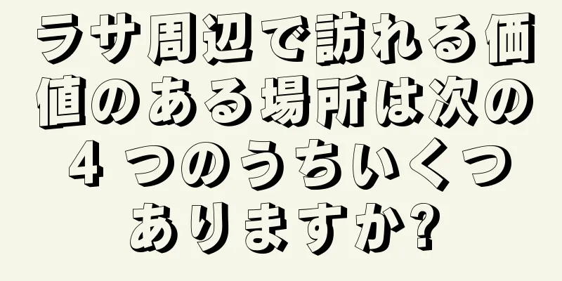 ラサ周辺で訪れる価値のある場所は次の 4 つのうちいくつありますか?