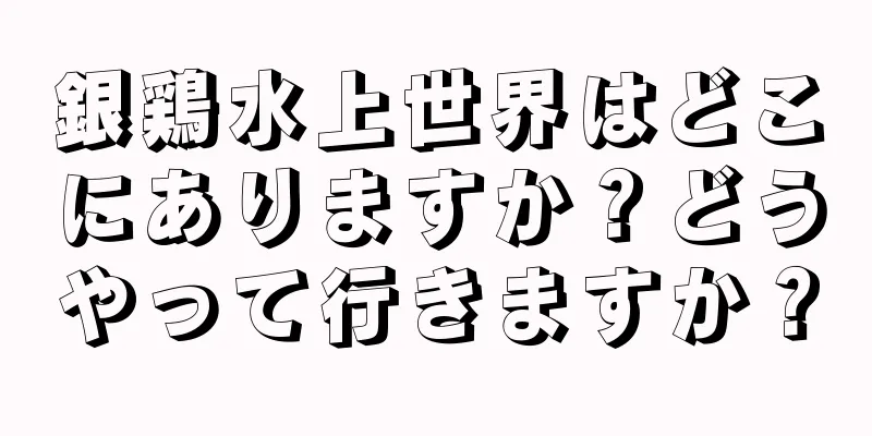 銀鶏水上世界はどこにありますか？どうやって行きますか？