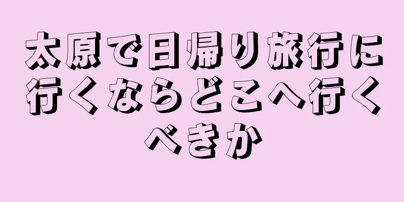 太原で日帰り旅行に行くならどこへ行くべきか