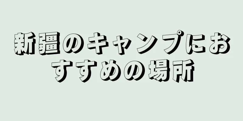 新疆のキャンプにおすすめの場所