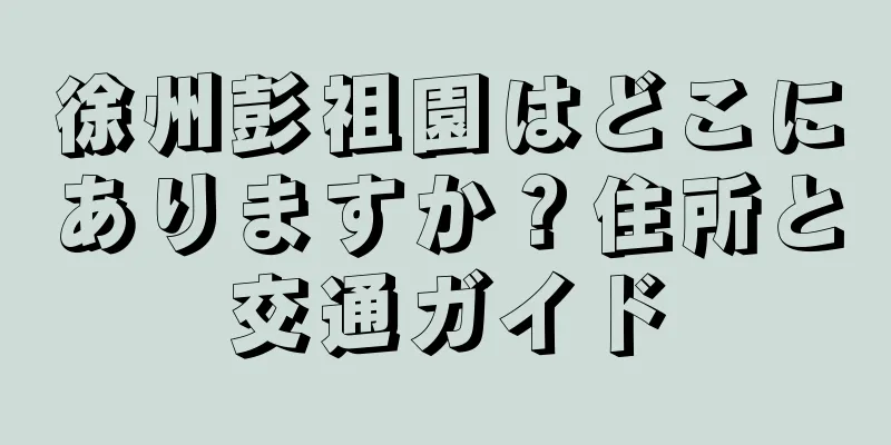 徐州彭祖園はどこにありますか？住所と交通ガイド