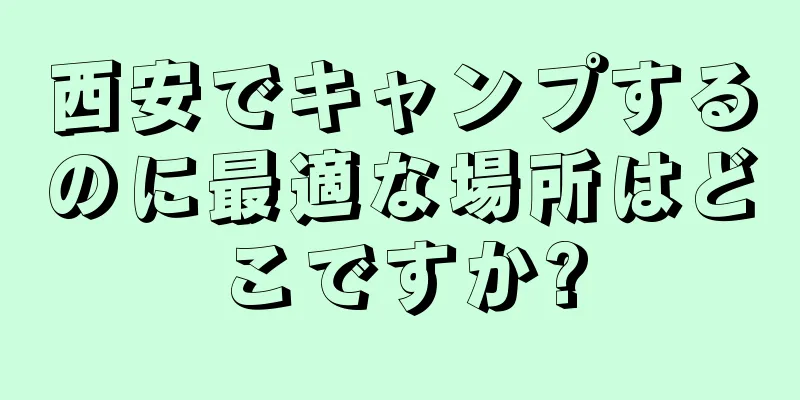 西安でキャンプするのに最適な場所はどこですか?
