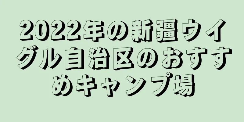 2022年の新疆ウイグル自治区のおすすめキャンプ場