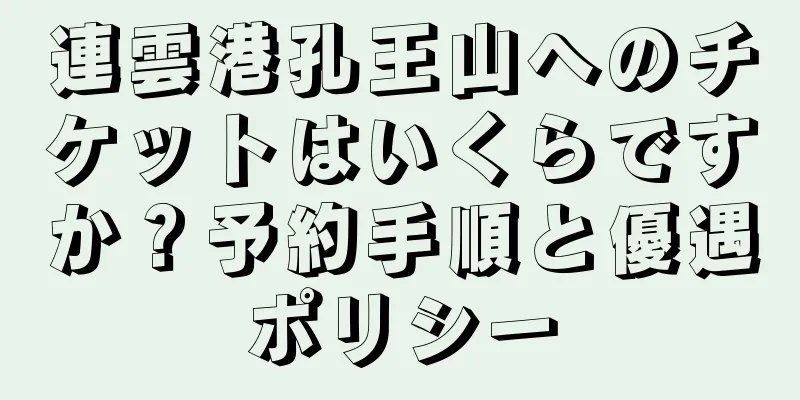 連雲港孔王山へのチケットはいくらですか？予約手順と優遇ポリシー