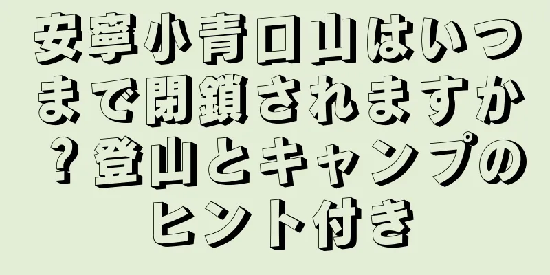 安寧小青口山はいつまで閉鎖されますか？登山とキャンプのヒント付き