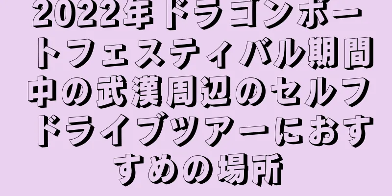 2022年ドラゴンボートフェスティバル期間中の武漢周辺のセルフドライブツアーにおすすめの場所