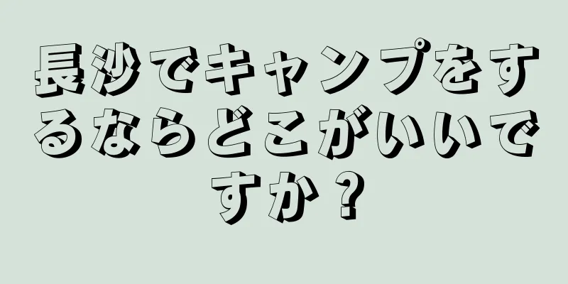 長沙でキャンプをするならどこがいいですか？