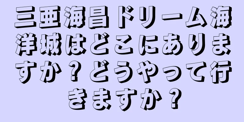 三亜海昌ドリーム海洋城はどこにありますか？どうやって行きますか？