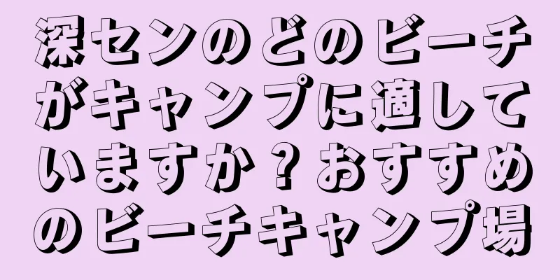 深センのどのビーチがキャンプに適していますか？おすすめのビーチキャンプ場