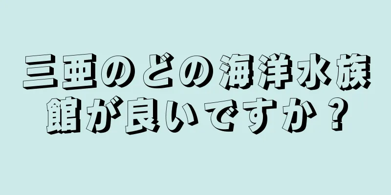 三亜のどの海洋水族館が良いですか？