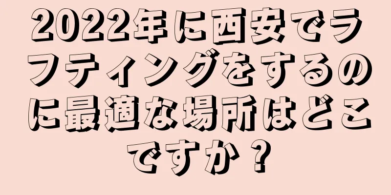 2022年に西安でラフティングをするのに最適な場所はどこですか？