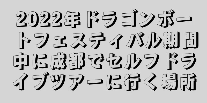 2022年ドラゴンボートフェスティバル期間中に成都でセルフドライブツアーに行く場所