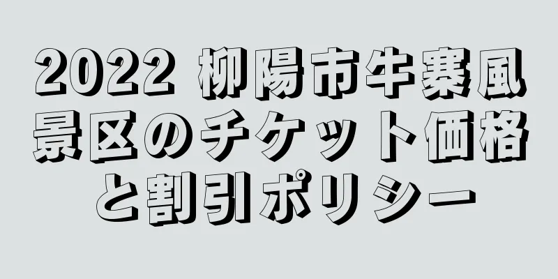 2022 柳陽市牛寨風景区のチケット価格と割引ポリシー