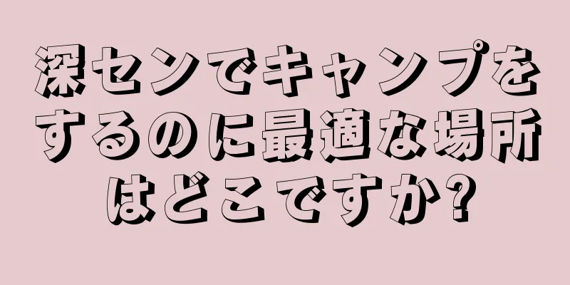 深センでキャンプをするのに最適な場所はどこですか?