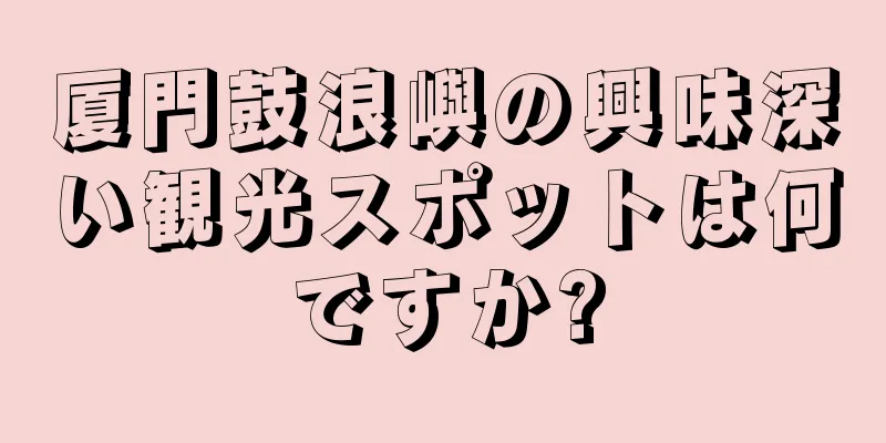 厦門鼓浪嶼の興味深い観光スポットは何ですか?