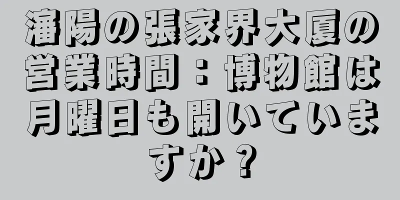 瀋陽の張家界大厦の営業時間：博物館は月曜日も開いていますか？