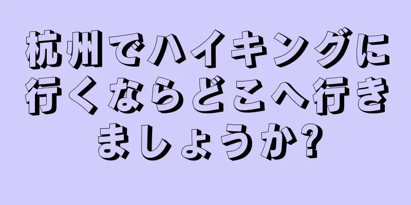 杭州でハイキングに行くならどこへ行きましょうか?
