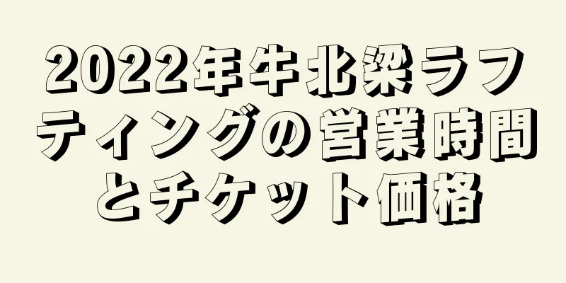 2022年牛北梁ラフティングの営業時間とチケット価格