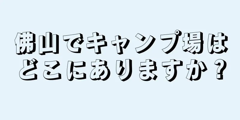 佛山でキャンプ場はどこにありますか？