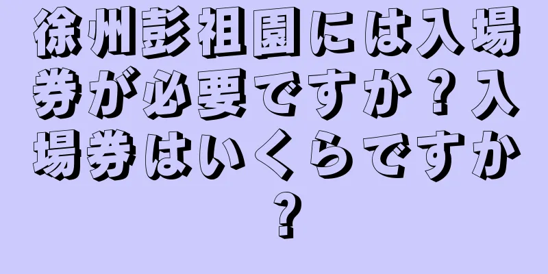 徐州彭祖園には入場券が必要ですか？入場券はいくらですか？