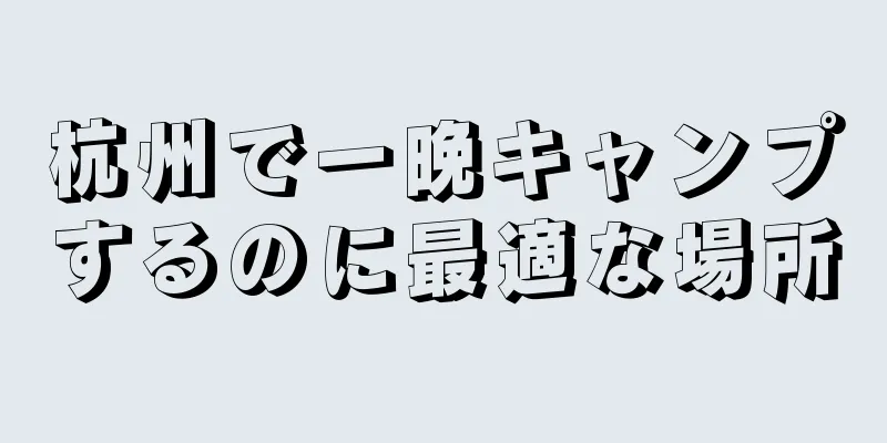 杭州で一晩キャンプするのに最適な場所
