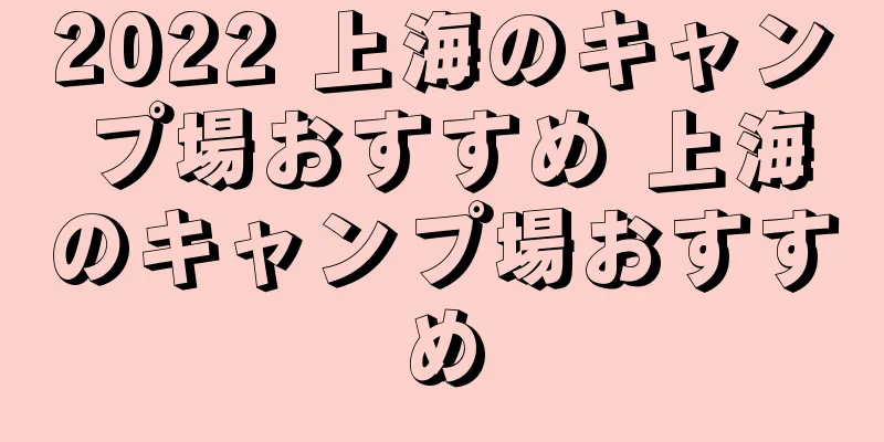2022 上海のキャンプ場おすすめ 上海のキャンプ場おすすめ