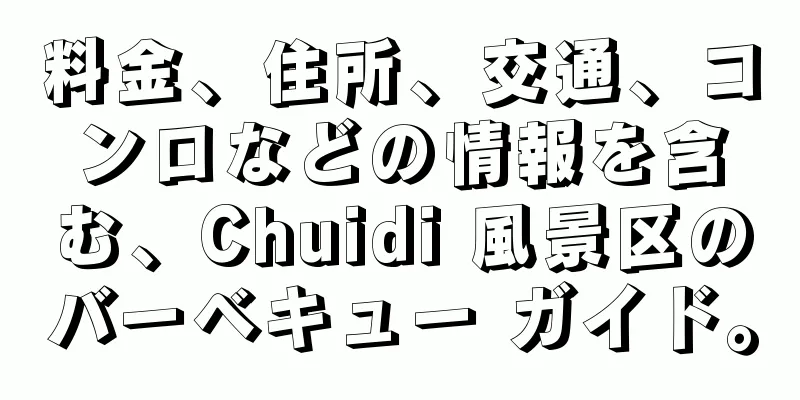 料金、住所、交通、コンロなどの情報を含む、Chuidi 風景区のバーベキュー ガイド。